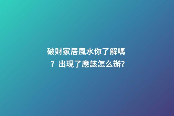 破財家居風水你了解嗎？出現了應該怎么辦？